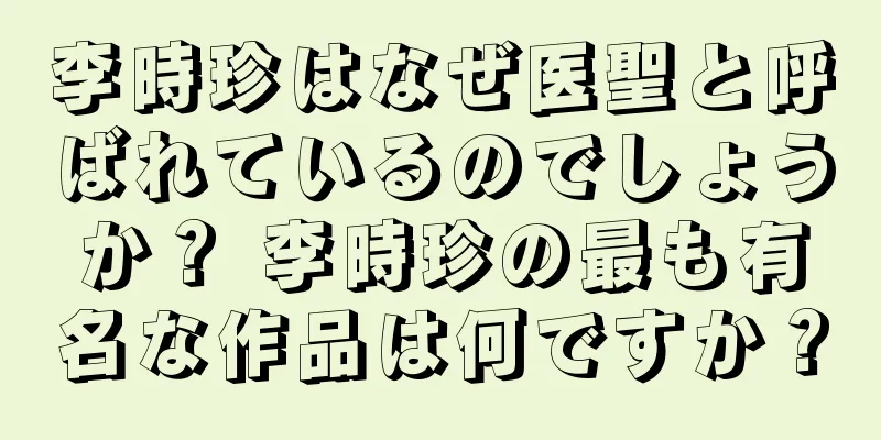 李時珍はなぜ医聖と呼ばれているのでしょうか？ 李時珍の最も有名な作品は何ですか？