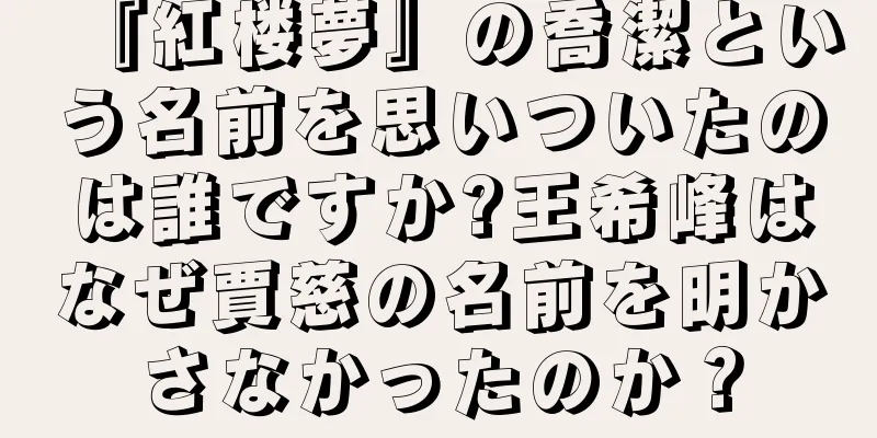 『紅楼夢』の喬潔という名前を思いついたのは誰ですか?王希峰はなぜ賈慈の名前を明かさなかったのか？