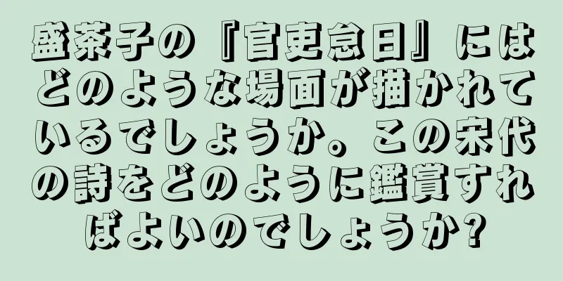 盛茶子の『官吏怠日』にはどのような場面が描かれているでしょうか。この宋代の詩をどのように鑑賞すればよいのでしょうか?