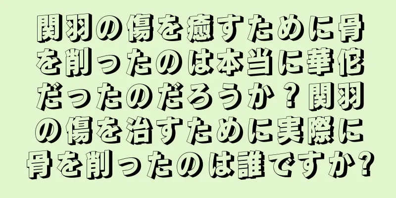 関羽の傷を癒すために骨を削ったのは本当に華佗だったのだろうか？関羽の傷を治すために実際に骨を削ったのは誰ですか?