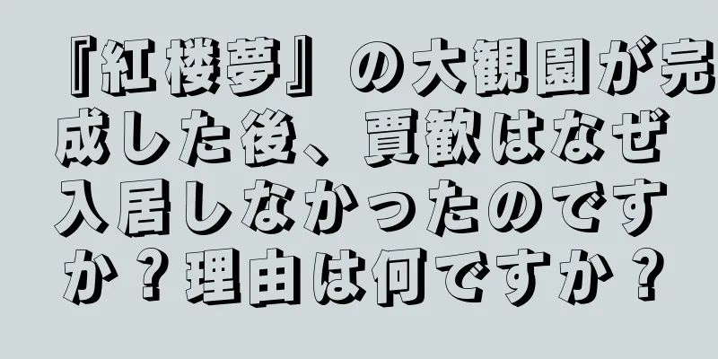 『紅楼夢』の大観園が完成した後、賈歓はなぜ入居しなかったのですか？理由は何ですか？