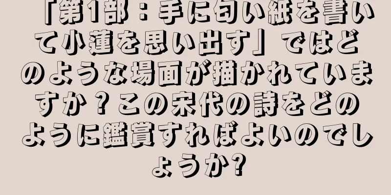 「第1部：手に匂い紙を書いて小蓮を思い出す」ではどのような場面が描かれていますか？この宋代の詩をどのように鑑賞すればよいのでしょうか?