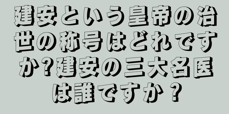 建安という皇帝の治世の称号はどれですか?建安の三大名医は誰ですか？