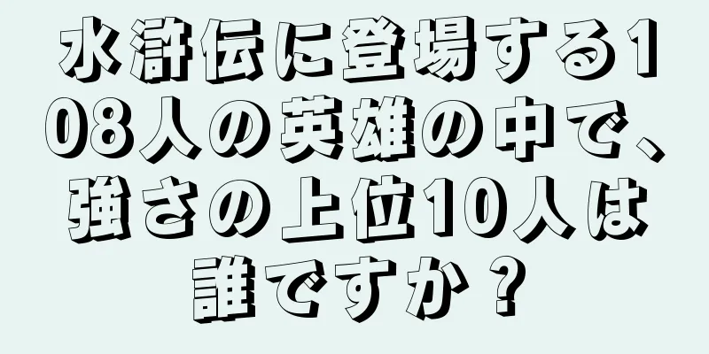水滸伝に登場する108人の英雄の中で、強さの上位10人は誰ですか？