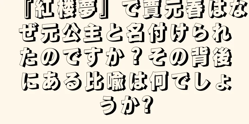 『紅楼夢』で賈元春はなぜ元公主と名付けられたのですか？その背後にある比喩は何でしょうか?