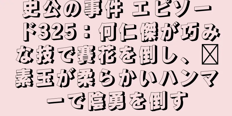 史公の事件 エピソード325：何仁傑が巧みな技で賽花を倒し、郝素玉が柔らかいハンマーで陰勇を倒す