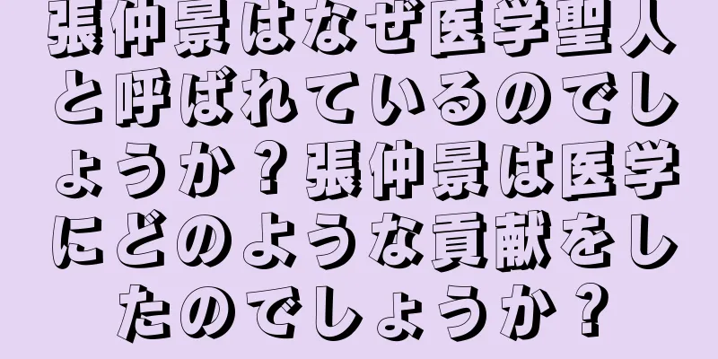 張仲景はなぜ医学聖人と呼ばれているのでしょうか？張仲景は医学にどのような貢献をしたのでしょうか？