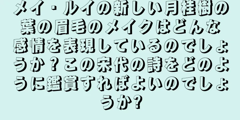 メイ・ルイの新しい月桂樹の葉の眉毛のメイクはどんな感情を表現しているのでしょうか？この宋代の詩をどのように鑑賞すればよいのでしょうか?