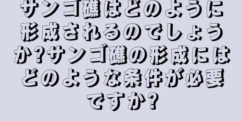 サンゴ礁はどのように形成されるのでしょうか?サンゴ礁の形成にはどのような条件が必要ですか?