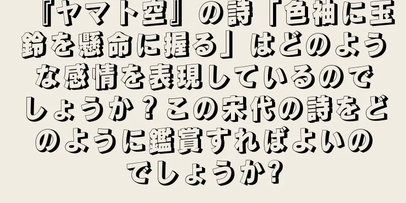 『ヤマト空』の詩「色袖に玉鈴を懸命に握る」はどのような感情を表現しているのでしょうか？この宋代の詩をどのように鑑賞すればよいのでしょうか?