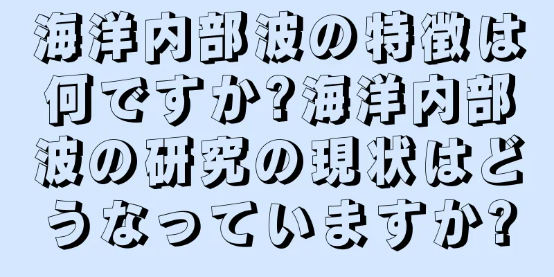 海洋内部波の特徴は何ですか?海洋内部波の研究の現状はどうなっていますか?