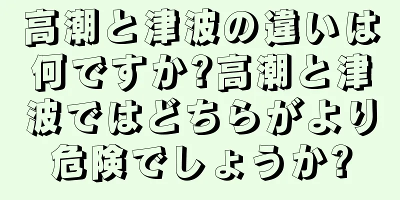 高潮と津波の違いは何ですか?高潮と津波ではどちらがより危険でしょうか?