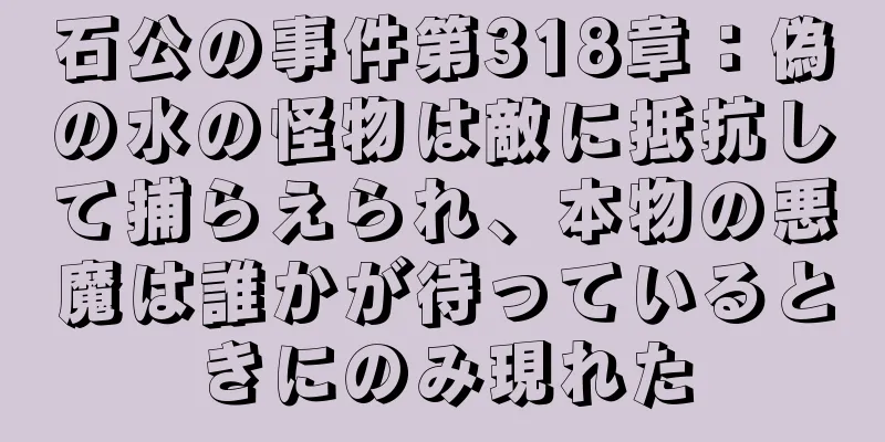 石公の事件第318章：偽の水の怪物は敵に抵抗して捕らえられ、本物の悪魔は誰かが待っているときにのみ現れた