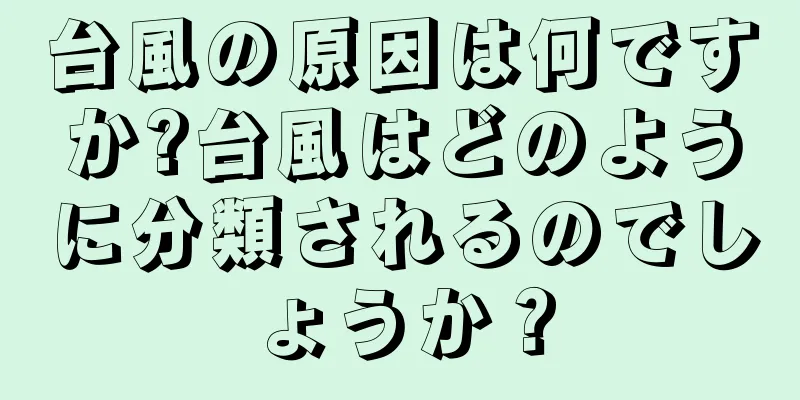 台風の原因は何ですか?台風はどのように分類されるのでしょうか？