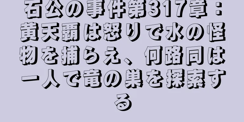 石公の事件第317章：黄天覇は怒りで水の怪物を捕らえ、何路同は一人で竜の巣を探索する