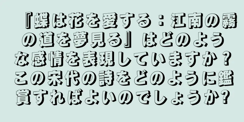 『蝶は花を愛する：江南の霧の道を夢見る』はどのような感情を表現していますか？この宋代の詩をどのように鑑賞すればよいのでしょうか?