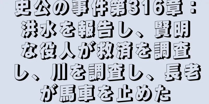 史公の事件第316章：洪水を報告し、賢明な役人が救済を調査し、川を調査し、長老が馬車を止めた