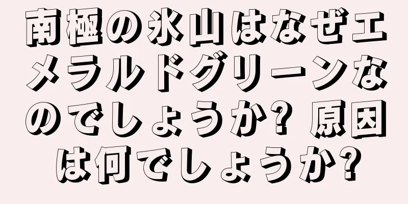 南極の氷山はなぜエメラルドグリーンなのでしょうか? 原因は何でしょうか?