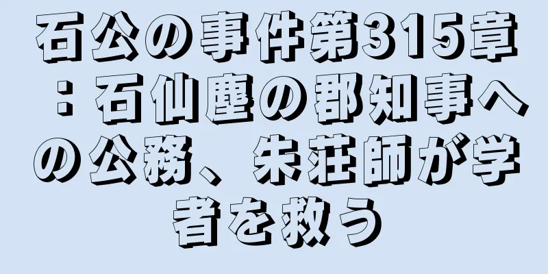 石公の事件第315章：石仙塵の郡知事への公務、朱荘師が学者を救う