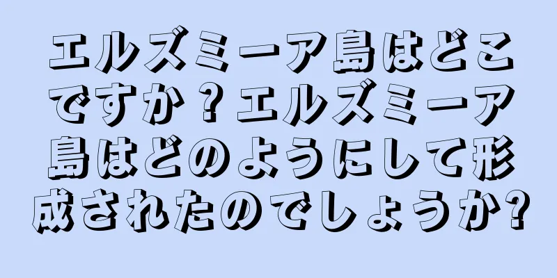 エルズミーア島はどこですか？エルズミーア島はどのようにして形成されたのでしょうか?
