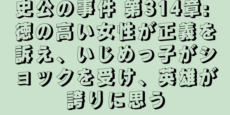 史公の事件 第314章: 徳の高い女性が正義を訴え、いじめっ子がショックを受け、英雄が誇りに思う