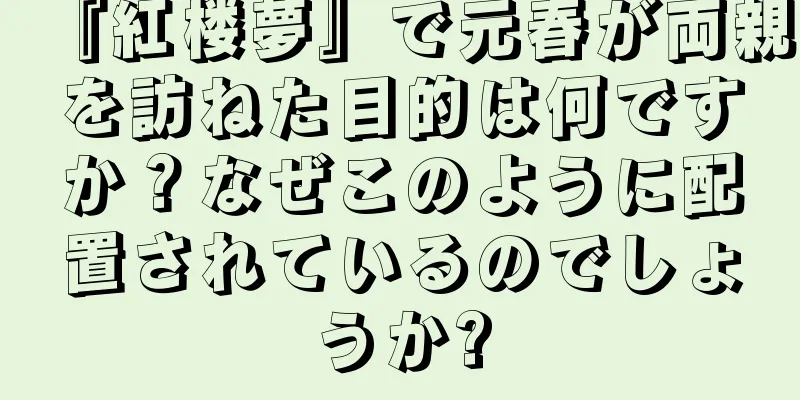 『紅楼夢』で元春が両親を訪ねた目的は何ですか？なぜこのように配置されているのでしょうか?