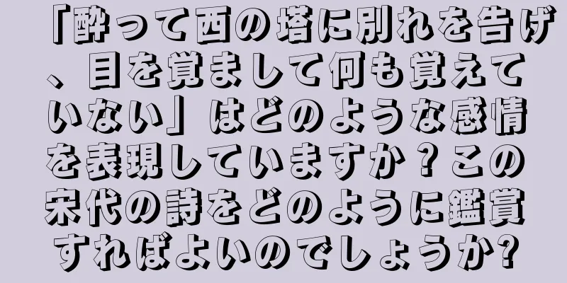 「酔って西の塔に別れを告げ、目を覚まして何も覚えていない」はどのような感情を表現していますか？この宋代の詩をどのように鑑賞すればよいのでしょうか?
