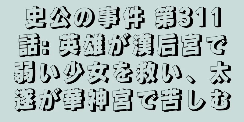 史公の事件 第311話: 英雄が漢后宮で弱い少女を救い、太遂が華神宮で苦しむ