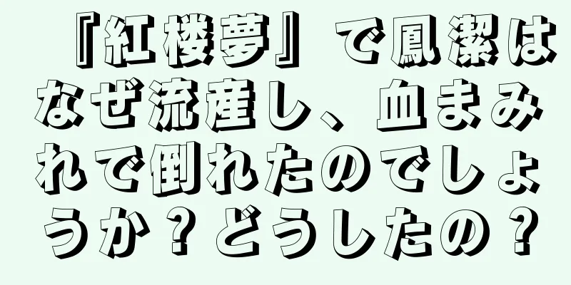 『紅楼夢』で鳳潔はなぜ流産し、血まみれで倒れたのでしょうか？どうしたの？