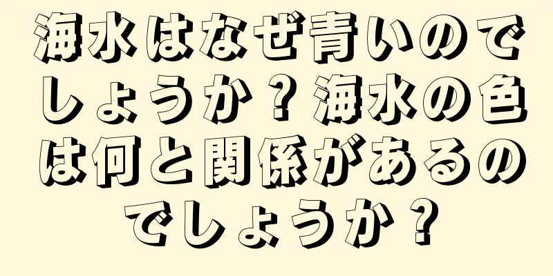海水はなぜ青いのでしょうか？海水の色は何と関係があるのでしょうか？