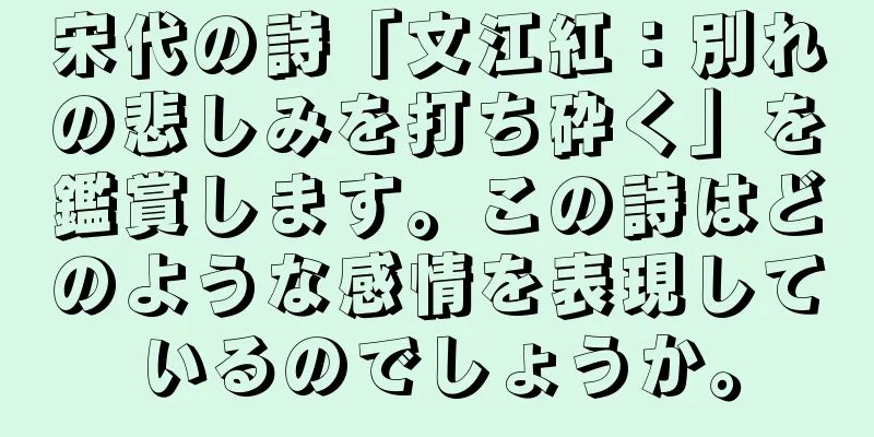 宋代の詩「文江紅：別れの悲しみを打ち砕く」を鑑賞します。この詩はどのような感情を表現しているのでしょうか。