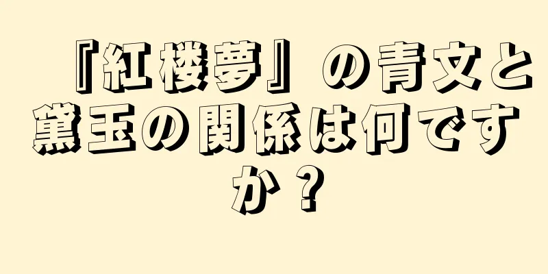 『紅楼夢』の青文と黛玉の関係は何ですか？