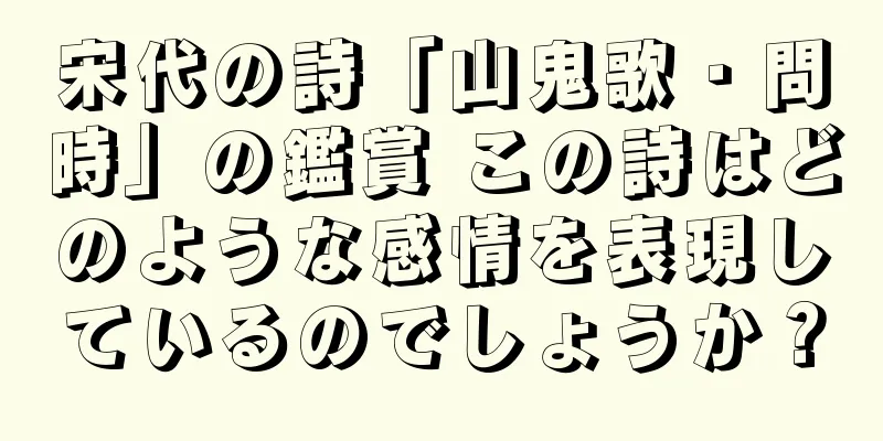宋代の詩「山鬼歌・問時」の鑑賞 この詩はどのような感情を表現しているのでしょうか？