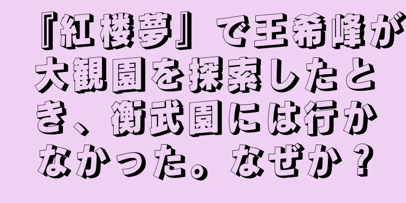 『紅楼夢』で王希峰が大観園を探索したとき、衡武園には行かなかった。なぜか？