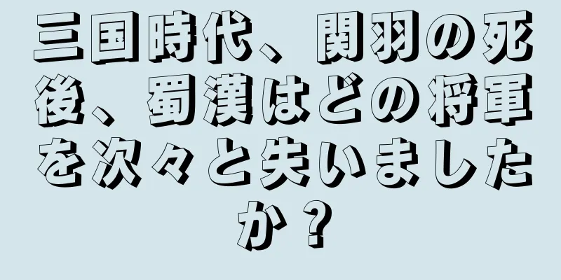 三国時代、関羽の死後、蜀漢はどの将軍を次々と失いましたか？