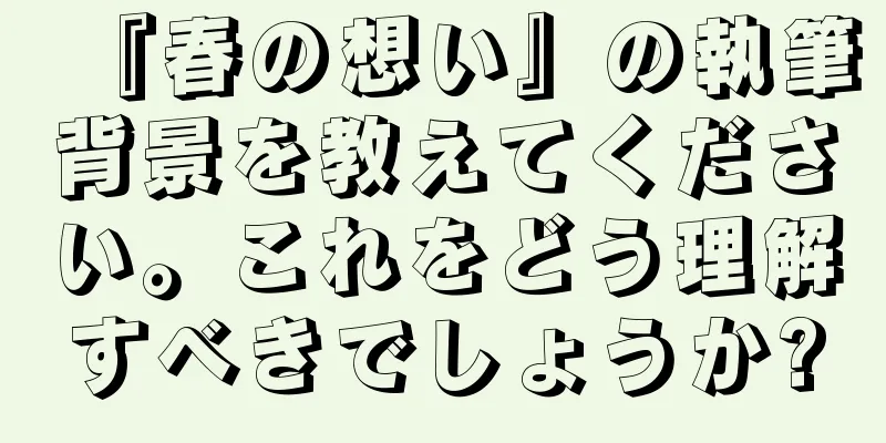 『春の想い』の執筆背景を教えてください。これをどう理解すべきでしょうか?