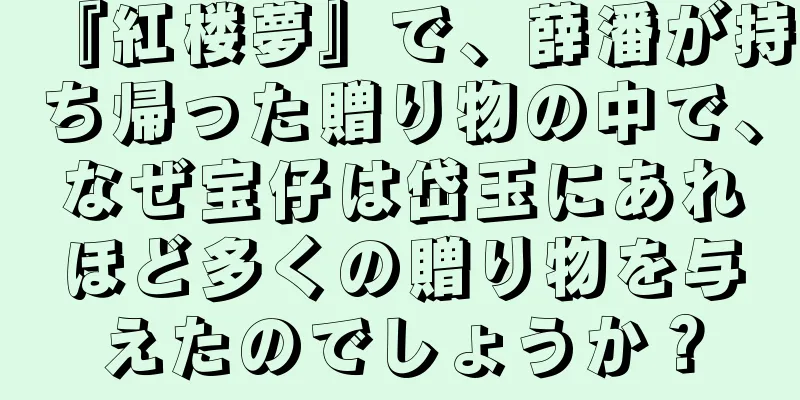 『紅楼夢』で、薛潘が持ち帰った贈り物の中で、なぜ宝仔は岱玉にあれほど多くの贈り物を与えたのでしょうか？