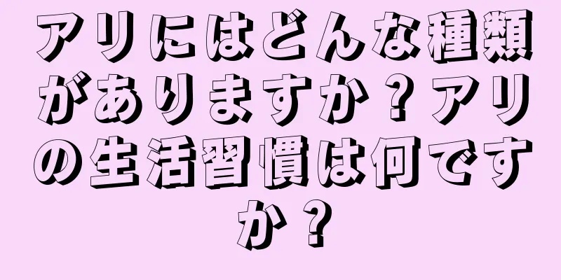 アリにはどんな種類がありますか？アリの生活習慣は何ですか？