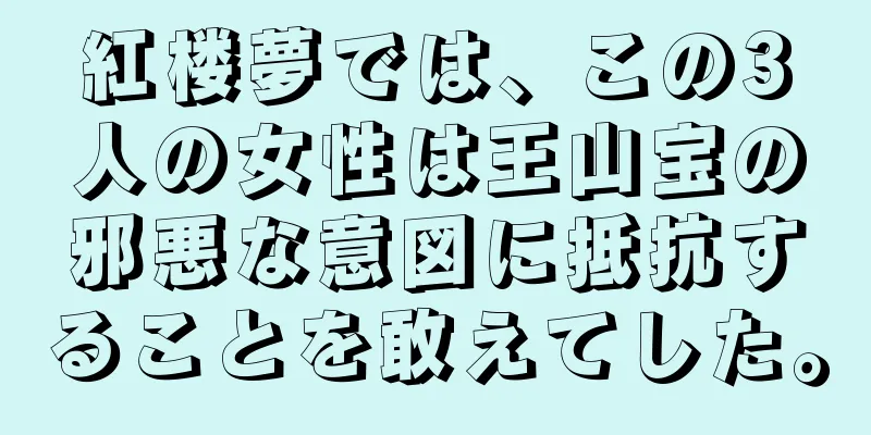 紅楼夢では、この3人の女性は王山宝の邪悪な意図に抵抗することを敢えてした。