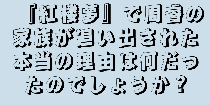 『紅楼夢』で周睿の家族が追い出された本当の理由は何だったのでしょうか？
