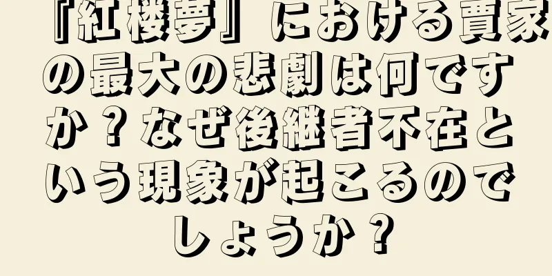 『紅楼夢』における賈家の最大の悲劇は何ですか？なぜ後継者不在という現象が起こるのでしょうか？