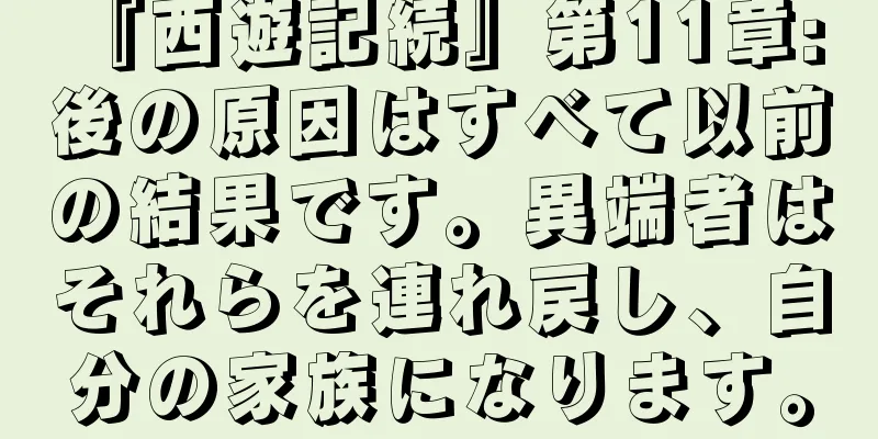 『西遊記続』第11章: 後の原因はすべて以前の結果です。異端者はそれらを連れ戻し、自分の家族になります。