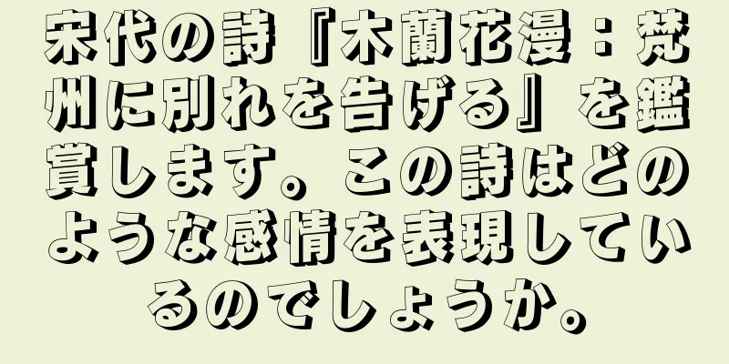 宋代の詩『木蘭花漫：梵州に別れを告げる』を鑑賞します。この詩はどのような感情を表現しているのでしょうか。