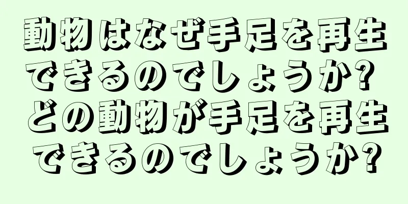 動物はなぜ手足を再生できるのでしょうか? どの動物が手足を再生できるのでしょうか?