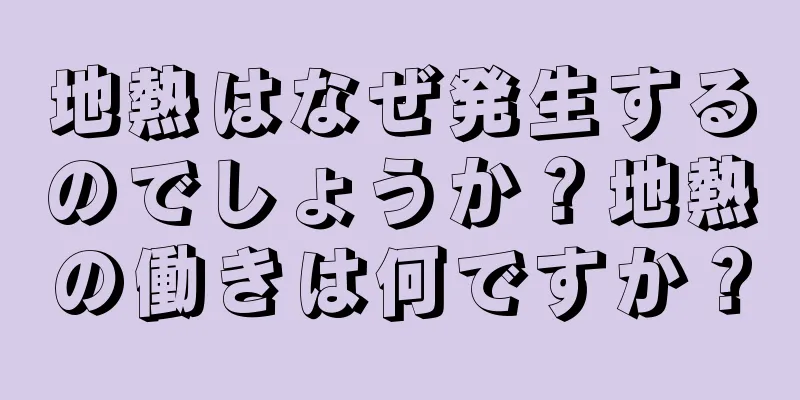 地熱はなぜ発生するのでしょうか？地熱の働きは何ですか？