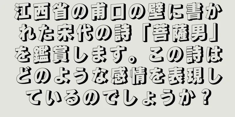 江西省の甫口の壁に書かれた宋代の詩「菩薩男」を鑑賞します。この詩はどのような感情を表現しているのでしょうか？