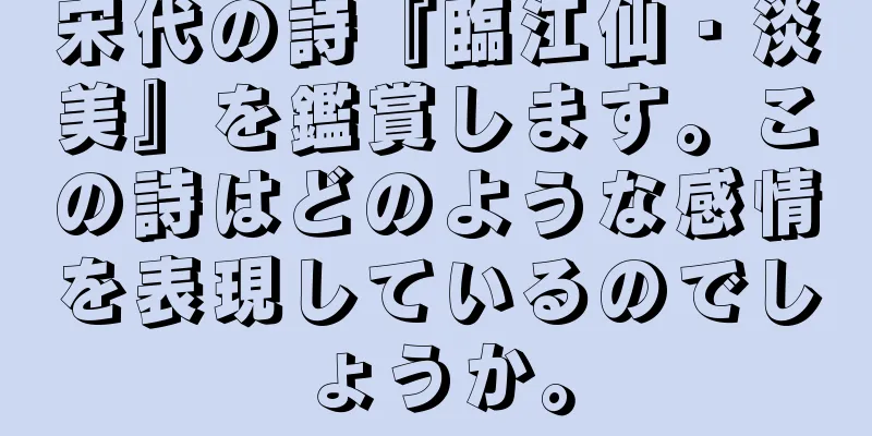 宋代の詩『臨江仙・淡美』を鑑賞します。この詩はどのような感情を表現しているのでしょうか。