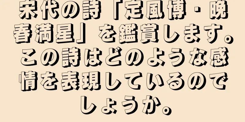 宋代の詩「定風博・晩春満星」を鑑賞します。この詩はどのような感情を表現しているのでしょうか。