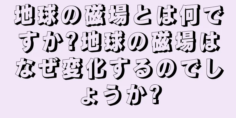 地球の磁場とは何ですか?地球の磁場はなぜ変化するのでしょうか?