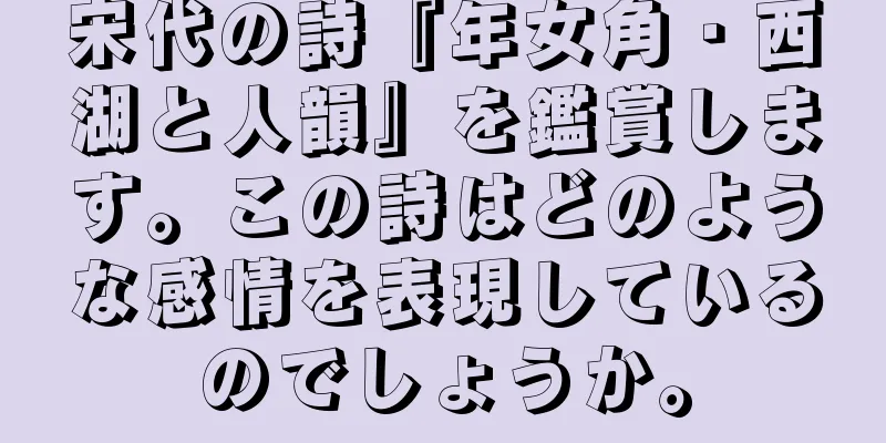 宋代の詩『年女角・西湖と人韻』を鑑賞します。この詩はどのような感情を表現しているのでしょうか。